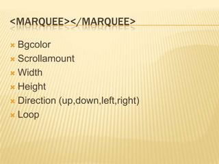 <MARQUEE></MARQUEE>
Bgcolor
 Scrollamount
 Width
 Height
 Direction (up,down,left,right)
 Loop


 