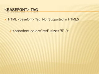 <BASEFONT> TAG


HTML <basefont> Tag. Not Supported in HTML5

 <basefont

color="red" size="5" />

 