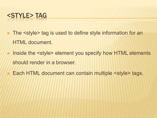 <STYLE> TAG


The <style> tag is used to define style information for an

HTML document.


Inside the <style> element you specify how HTML elements
should render in a browser.



Each HTML document can contain multiple <style> tags.

 