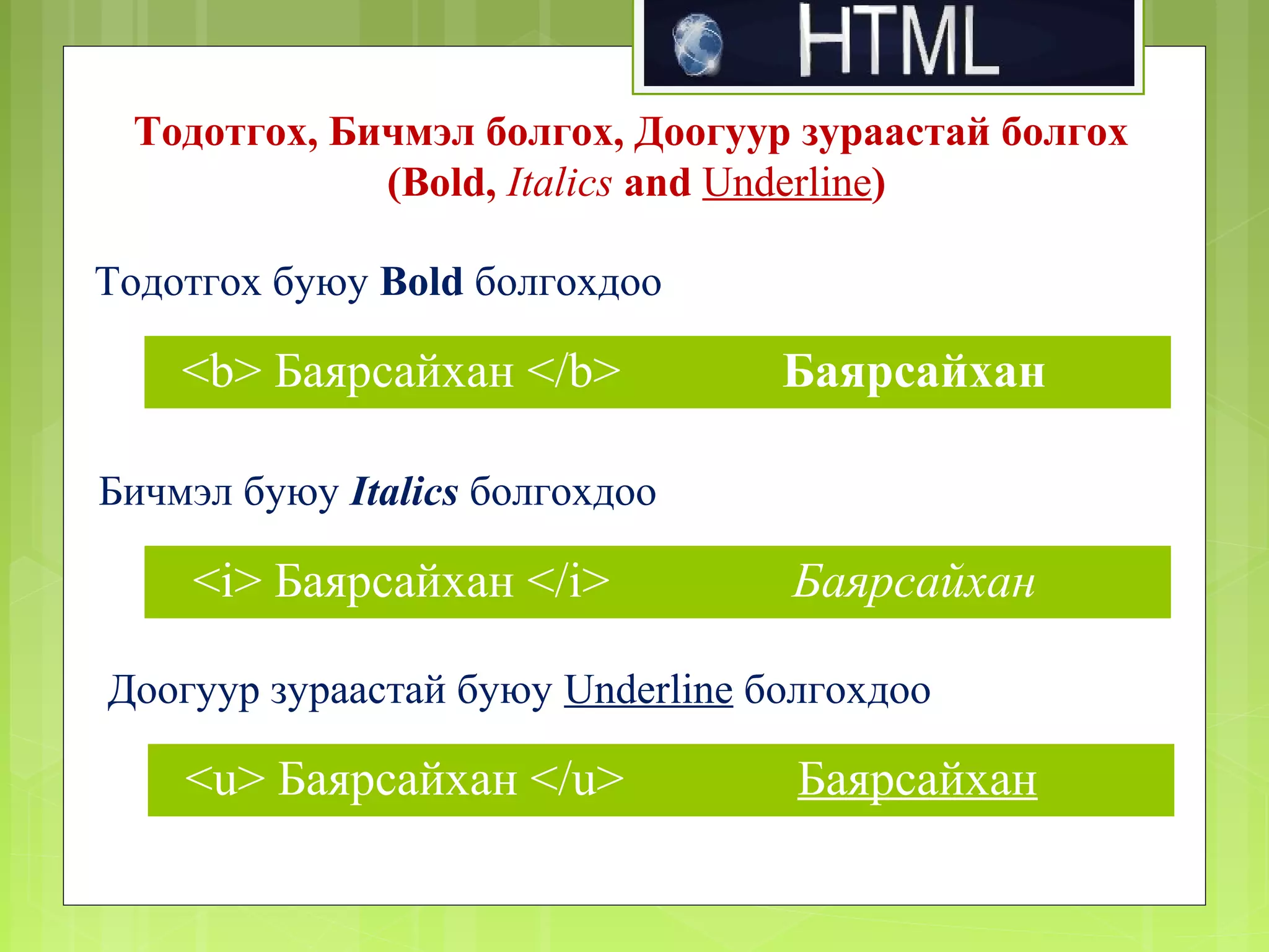 Тодотгох, Бичмэл болгох, Доогуур зураастай болгох
(Bold, Italics and Underline)
Тодотгох буюу Bold болгохдоо

<b> Баярсайхан </b>

Баярсайхан

Бичмэл буюу Italics болгохдоо

<i> Баярсайхан </i>

Баярсайхан

Доогуур зураастай буюу Underline болгохдоо

<u> Баярсайхан </u>

Баярсайхан

 