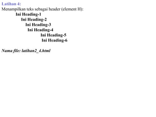 Latihan 4:
Menampilkan teks sebagai header (element H):
Ini Heading-1
Ini Heading-2
Ini Heading-3
Ini Heading-4
Ini Heading-5
Ini Heading-6
Nama file: latihan2_4.html

 