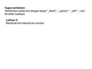 Tugas tambahan:
Tambahkan setiap link dengan target "_blank", "_parent", "_self", "_top".
Amatilah hasilnya.
Latihan 2:
Membuat link internal dan anchor:

 