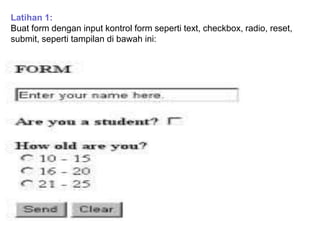 Latihan 1:
Buat form dengan input kontrol form seperti text, checkbox, radio, reset,
submit, seperti tampilan di bawah ini:

 