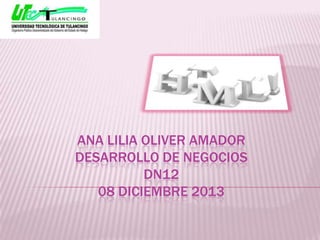 ANA LILIA OLIVER AMADOR
DESARROLLO DE NEGOCIOS
DN12
08 DICIEMBRE 2013

 