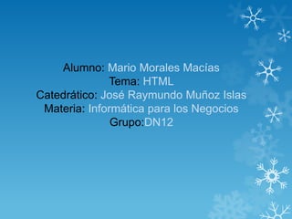 Alumno: Mario Morales Macías
Tema: HTML
Catedrático: José Raymundo Muñoz Islas
Materia: Informática para los Negocios
Grupo:DN12

 