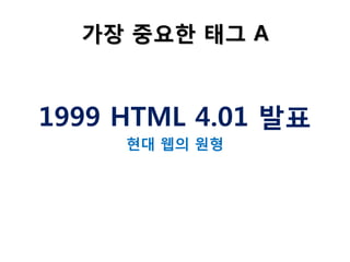 가장 중요한 태그 A

1999 HTML 4.01 발표
현대 웹의 원형

 