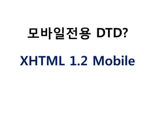 모바일전용 DTD?
XHTML 1.2 Mobile

 