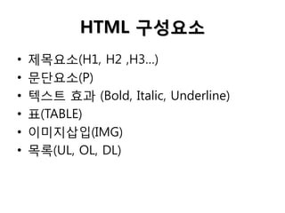 HTML 구성요소
•
•
•
•
•
•

제목요소(H1, H2 ,H3…)
문단요소(P)
텍스트 효과 (Bold, Italic, Underline)
표(TABLE)
이미지삽입(IMG)
목록(UL, OL, DL)

 