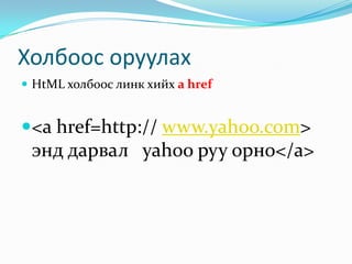 Холбоос оруулах
 HtML холбоос линк хийх a href

<a href=http:// www.yahoo.com>

энд дарвал yahoo руу орно</a>

 