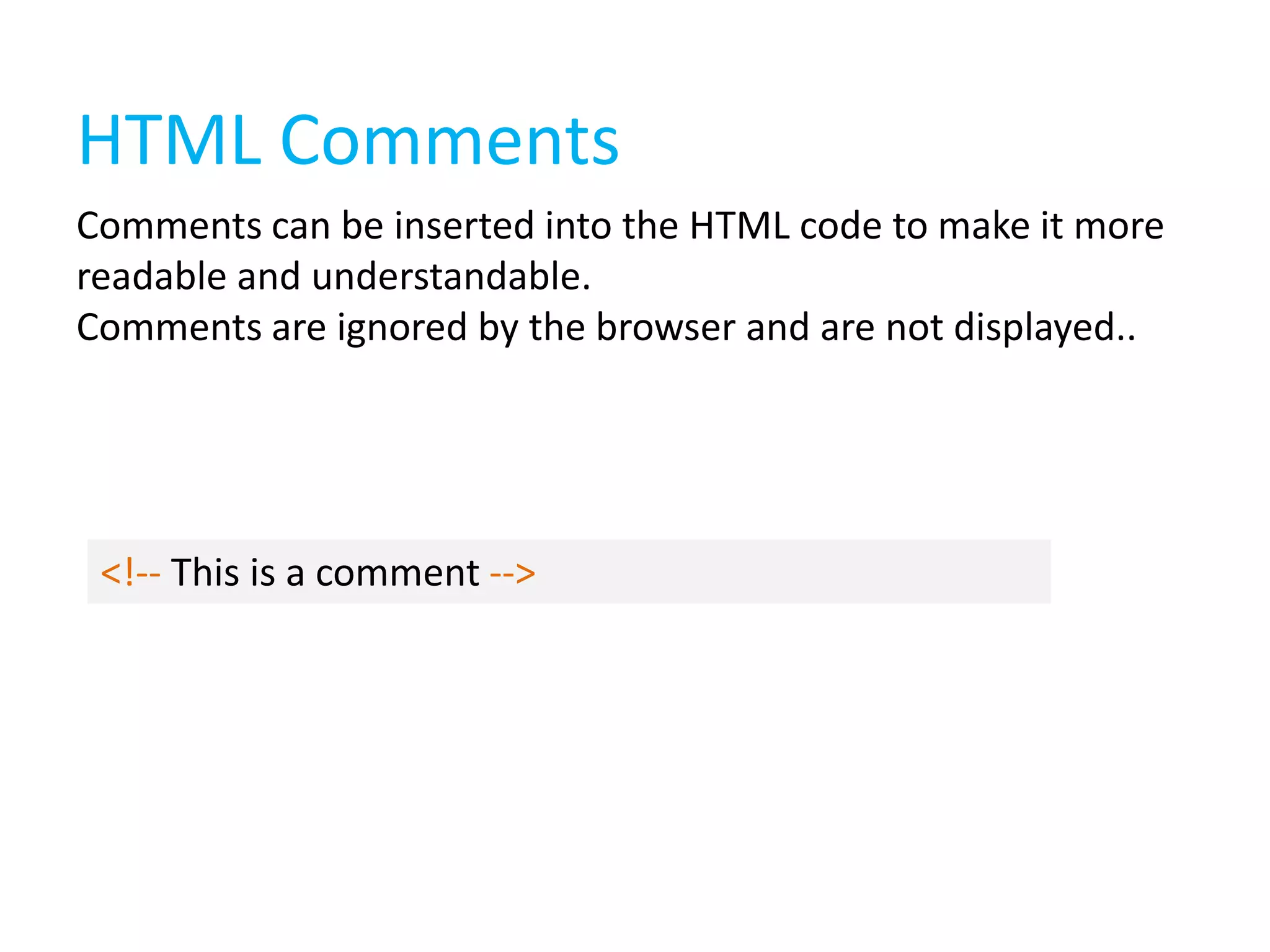 HTML Comments
Comments can be inserted into the HTML code to make it more
readable and understandable.
Comments are ignored by the browser and are not displayed..

<!-- This is a comment -->

 