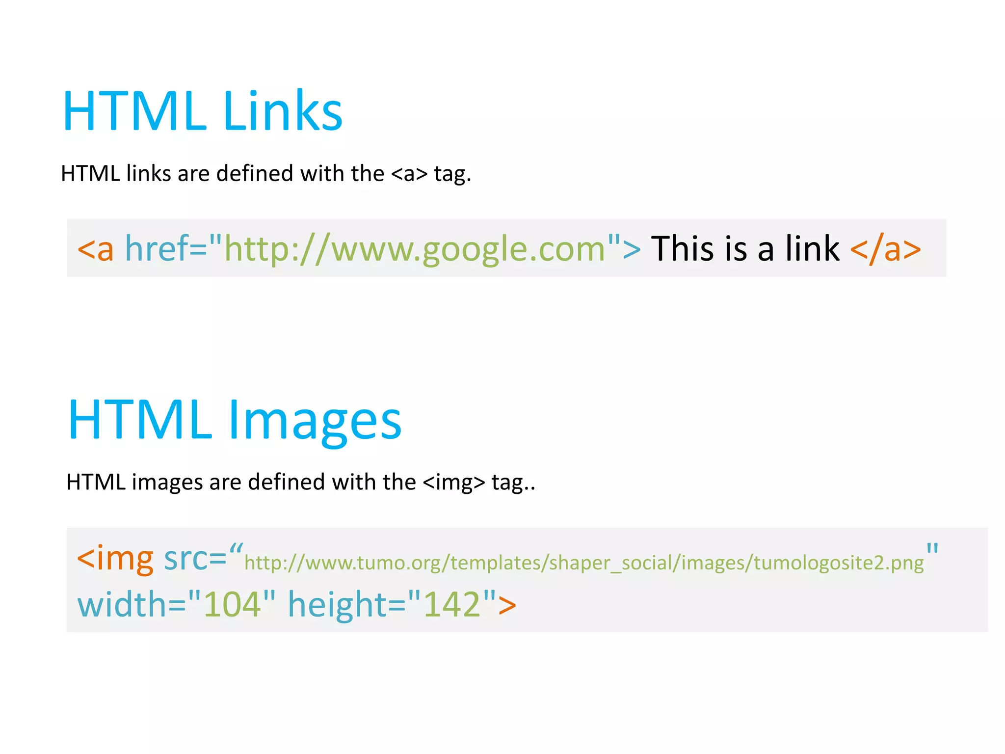 HTML Links
HTML links are defined with the <a> tag.

<a href="http://www.google.com"> This is a link </a>

HTML Images
HTML images are defined with the <img> tag..

<img src=“http://www.tumo.org/templates/shaper_social/images/tumologosite2.png"
width="104" height="142">

 