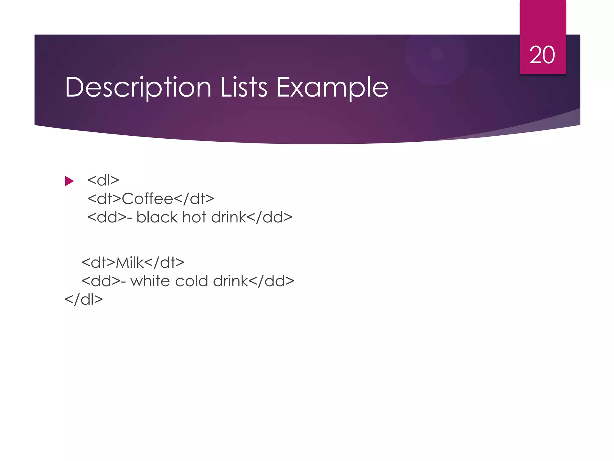 20

Description Lists Example



<dl>
<dt>Coffee</dt>
<dd>- black hot drink</dd>

<dt>Milk</dt>
<dd>- white cold drink</dd>
</dl>

 