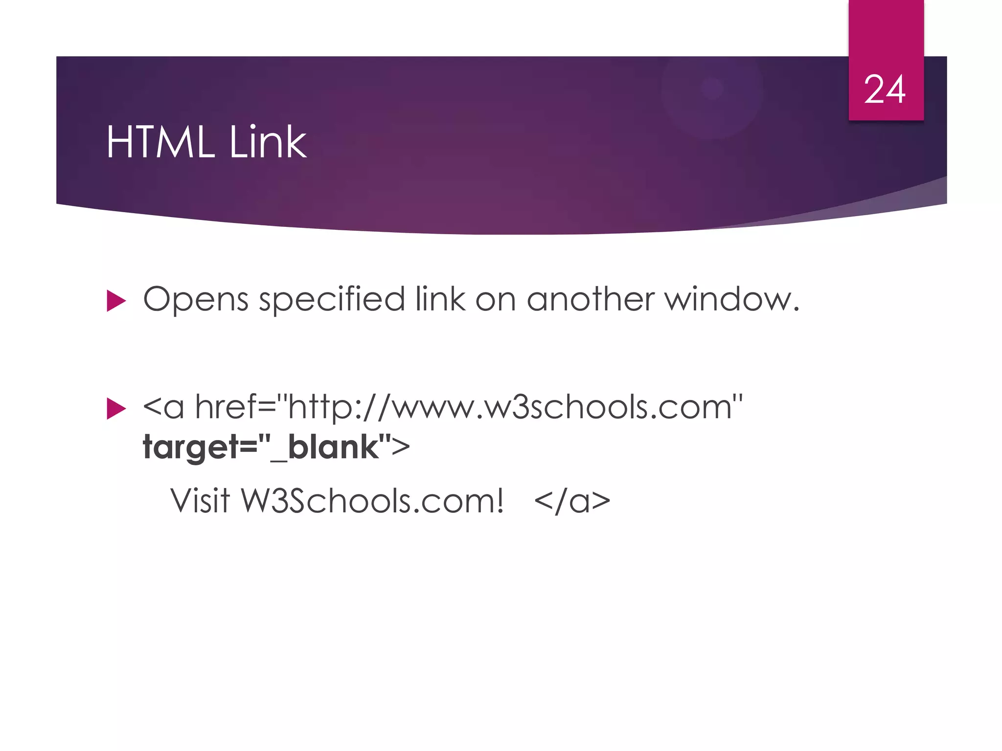 24

HTML Link



Opens specified link on another window.



<a href="http://www.w3schools.com"
target="_blank">

Visit W3Schools.com! </a>

 