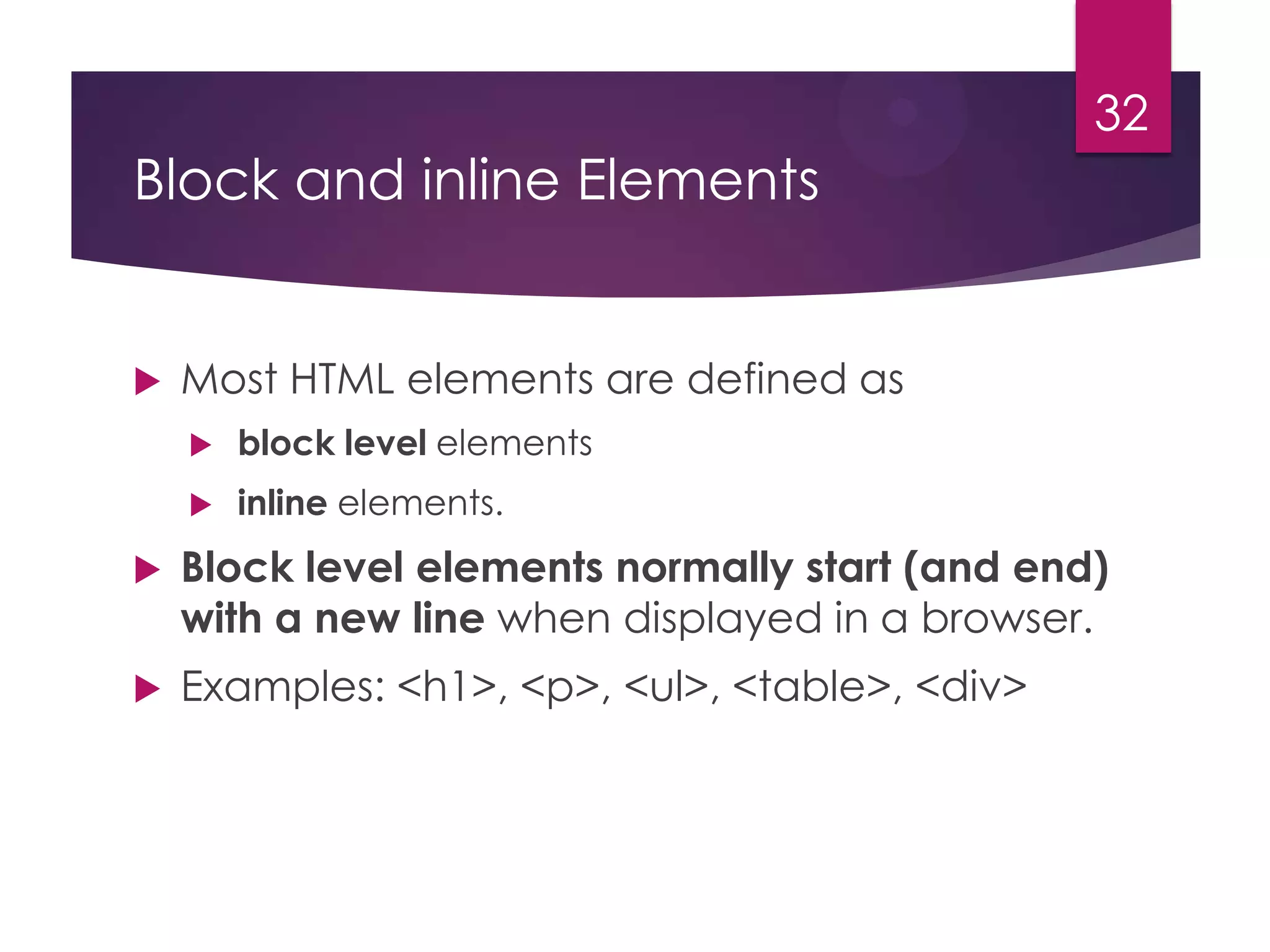 32

Block and inline Elements



Most HTML elements are defined as


block level elements



inline elements.



Block level elements normally start (and end)
with a new line when displayed in a browser.



Examples: <h1>, <p>, <ul>, <table>, <div>

 