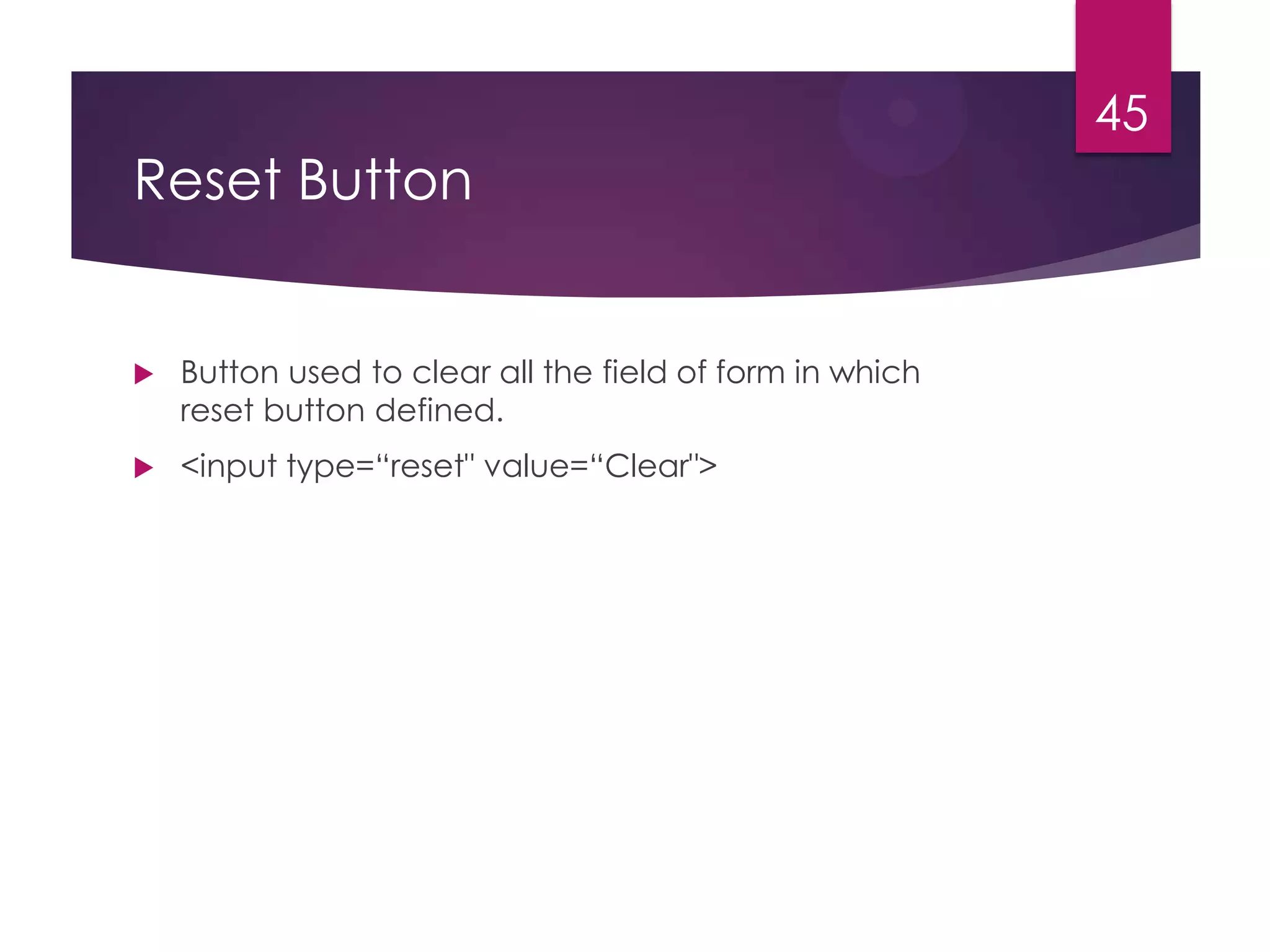 45

Reset Button



Button used to clear all the field of form in which
reset button defined.



<input type=“reset" value=“Clear">

 