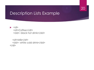 20

Description Lists Example



<dl>
<dt>Coffee</dt>
<dd>- black hot drink</dd>

<dt>Milk</dt>
<dd>- white cold drink</dd>
</dl>

 