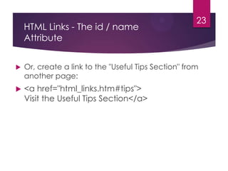HTML Links - The id / name
Attribute

23



Or, create a link to the "Useful Tips Section" from
another page:



<a href="html_links.htm#tips">
Visit the Useful Tips Section</a>

 