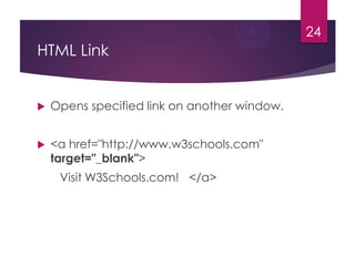24

HTML Link



Opens specified link on another window.



<a href="http://www.w3schools.com"
target="_blank">

Visit W3Schools.com! </a>

 