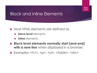 32

Block and inline Elements



Most HTML elements are defined as


block level elements



inline elements.



Block level elements normally start (and end)
with a new line when displayed in a browser.



Examples: <h1>, <p>, <ul>, <table>, <div>

 