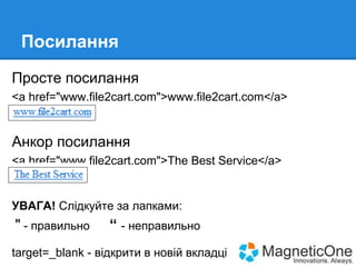 Посилання
Просте посилання
<a href="www.file2cart.com">www.file2cart.com</a>

Анкор посилання
<a href="www.file2cart.com">The Best Service</a>

УВАГА! Слідкуйте за лапками:

" - правильно

“ - неправильно

target=_blank - відкрити в новій вкладці

 