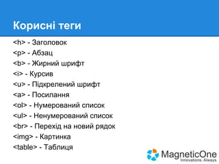 Корисні теги
<h> - Заголовок
<p> - Абзац
<b> - Жирний шрифт
<i> - Курсив
<u> - Підкрелений шрифт
<a> - Посилання
<ol> - Нумерований список
<ul> - Ненумерований список
<br> - Перехід на новий рядок
<img> - Картинка
<table> - Таблиця

 