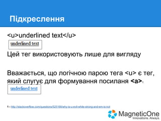 Підкреслення
<u>underlined text</u>
Цей тег використовують лише для вигляду
Вважається, що логічною парою тега <u> є тег,
який слугує для формування посиланя <a>
1

1 - http://stackoverflow.com/questions/525168/why-is-u-evil-while-strong-and-em-is-not

 