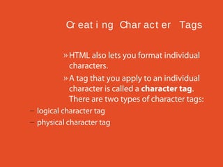 Cr eat i ng Char ac t er Tags
» HTML also lets you format individual
characters.
» A tag that you apply to an individual
character is called a character tag.
There are two types of character tags:
– logical character tag
– physical character tag

 