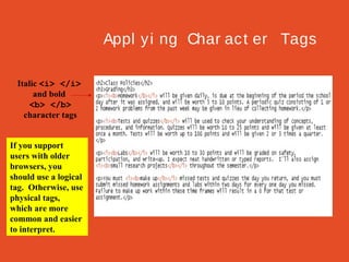 Appl y i ng Char ac t er Tags
Italic <i> </i>
and bold
<b> </b>
character tags
If you support
users with older
browsers, you
should use a logical
tag. Otherwise, use
physical tags,
which are more
common and easier
to interpret.

 