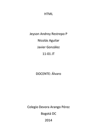 HTML

Jeyson Andrey Restrepo P
Nicolás Aguilar
Javier González
11-01 JT

DOCENTE: Álvaro

Colegio Devora Arango Pérez
Bogotá DC
2014

 