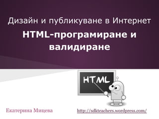 HTML-програмиране и
валидиране
Дизайн и публикуване в Интернет
Екатерина Мицева http://sdkteachers.wordpress.com/
 