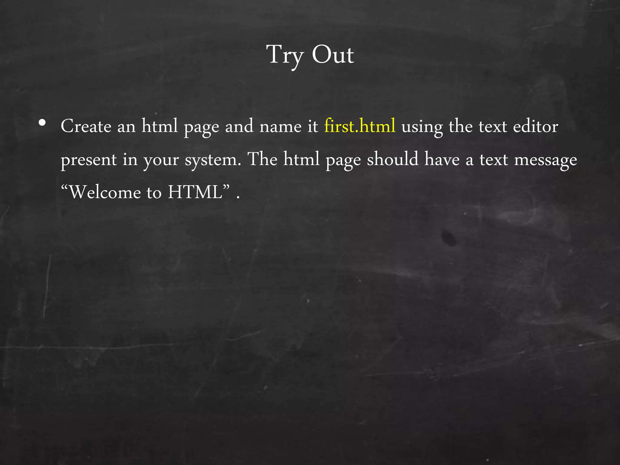 Try Out
• Create an html page and name it first.html using the text editor
present in your system. The html page should have a text message
‚Welcome to HTML‛ .
 
