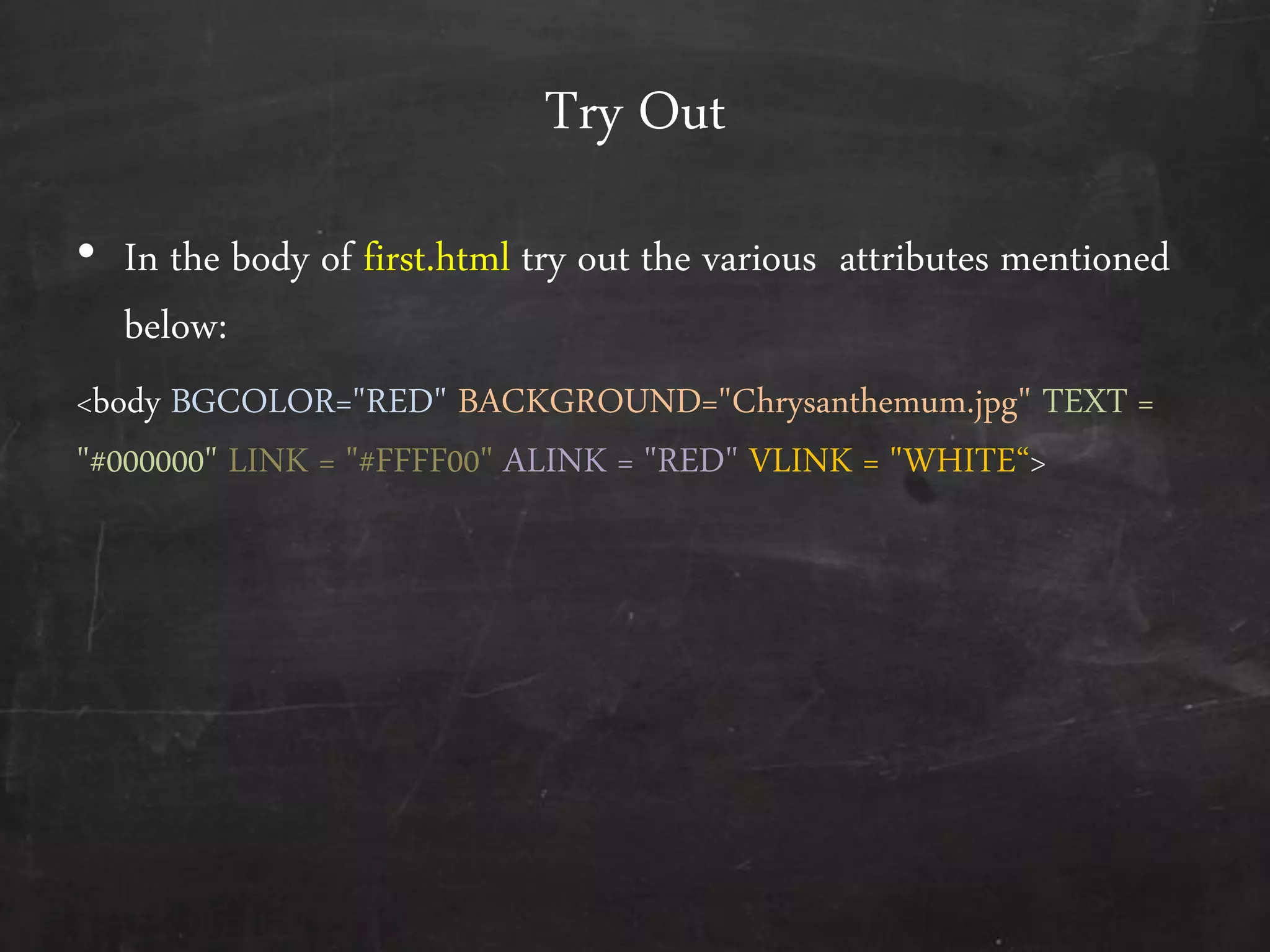Try Out
• In the body of first.html try out the various attributes mentioned
below:
<body BGCOLOR="RED" BACKGROUND="Chrysanthemum.jpg" TEXT =
"#000000" LINK = "#FFFF00" ALINK = "RED" VLINK = "WHITE‚>
 