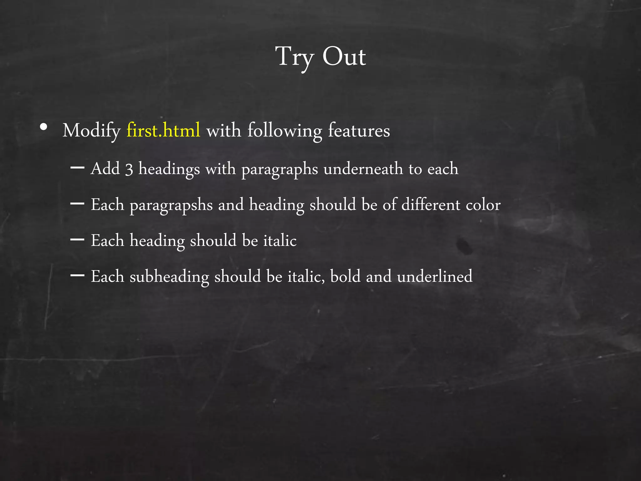 Try Out
• Modify first.html with following features
– Add 3 headings with paragraphs underneath to each
– Each paragrapshs and heading should be of different color
– Each heading should be italic
– Each subheading should be italic, bold and underlined
 