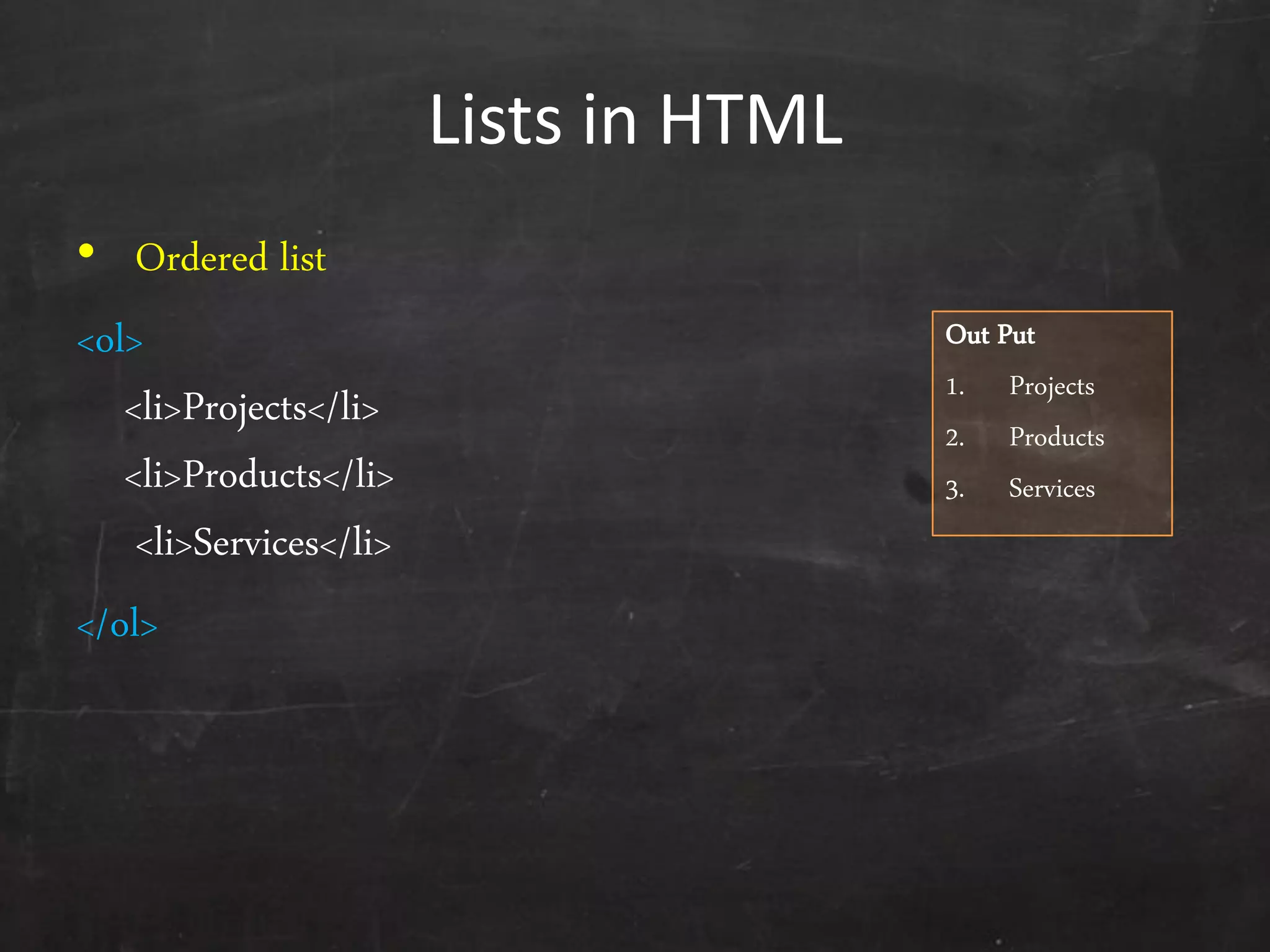 Lists in HTML
• Ordered list
<ol>
<li>Projects</li>
<li>Products</li>
<li>Services</li>
</ol>
Out Put
1. Projects
2. Products
3. Services
 
