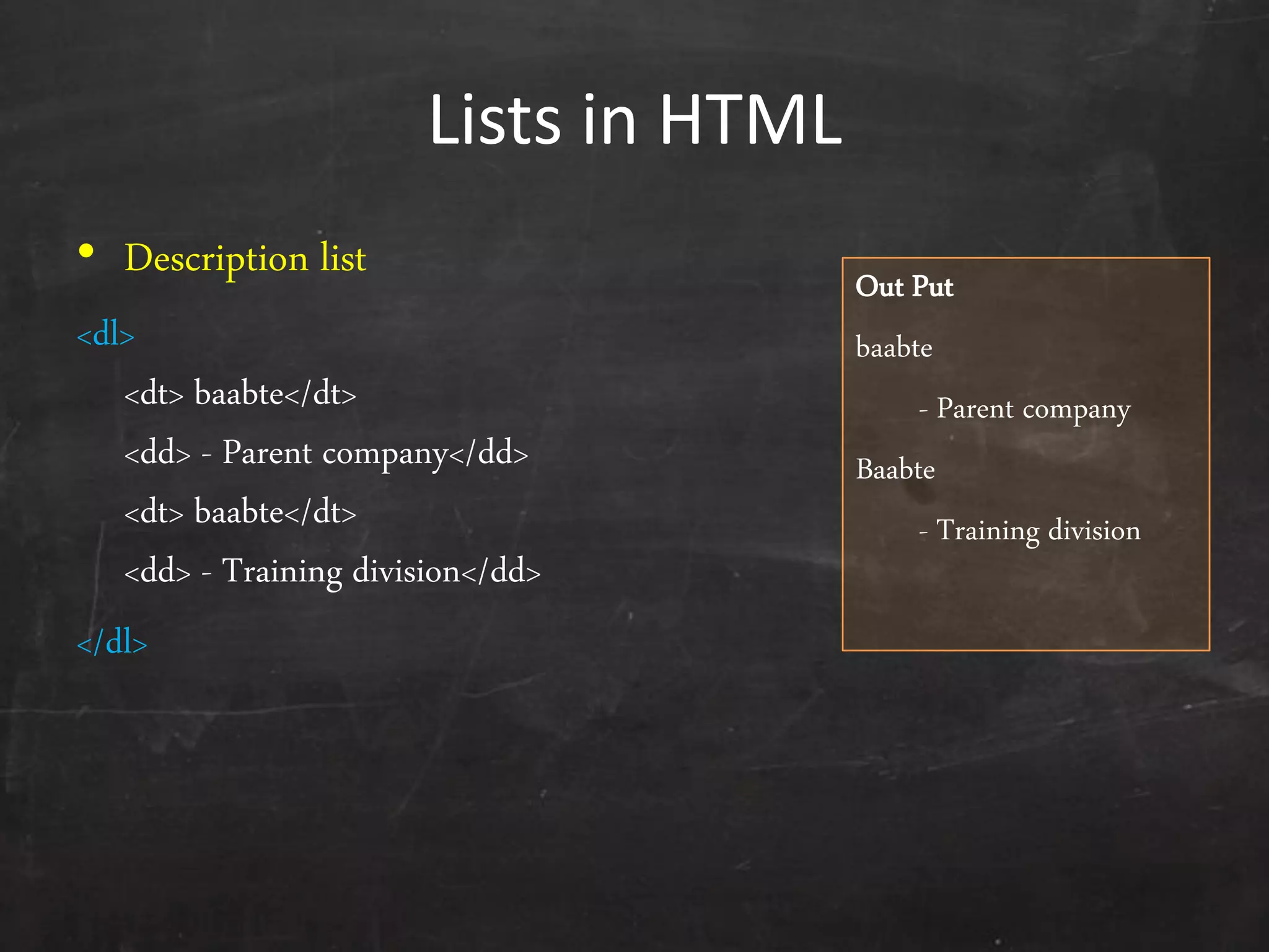 Lists in HTML
• Description list
<dl>
<dt> baabte</dt>
<dd> - Parent company</dd>
<dt> baabte</dt>
<dd> - Training division</dd>
</dl>
Out Put
baabte
- Parent company
Baabte
- Training division
 