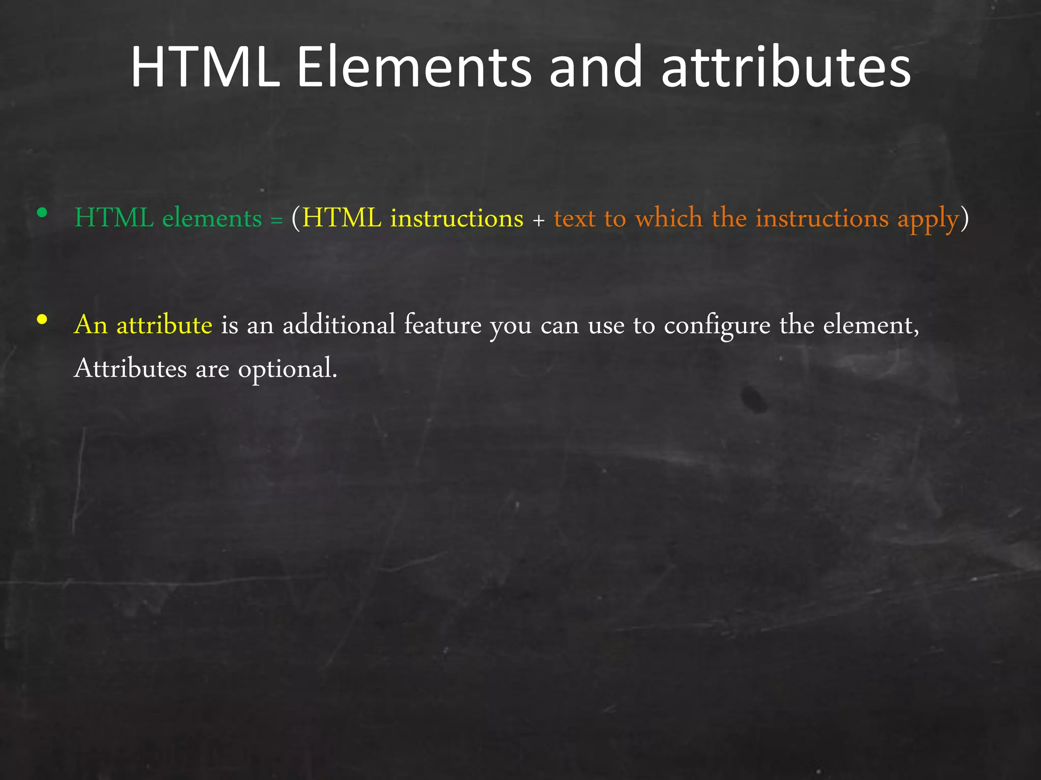 HTML Elements and attributes
• HTML elements = (HTML instructions + text to which the instructions apply)
• An attribute is an additional feature you can use to configure the element,
Attributes are optional.
 