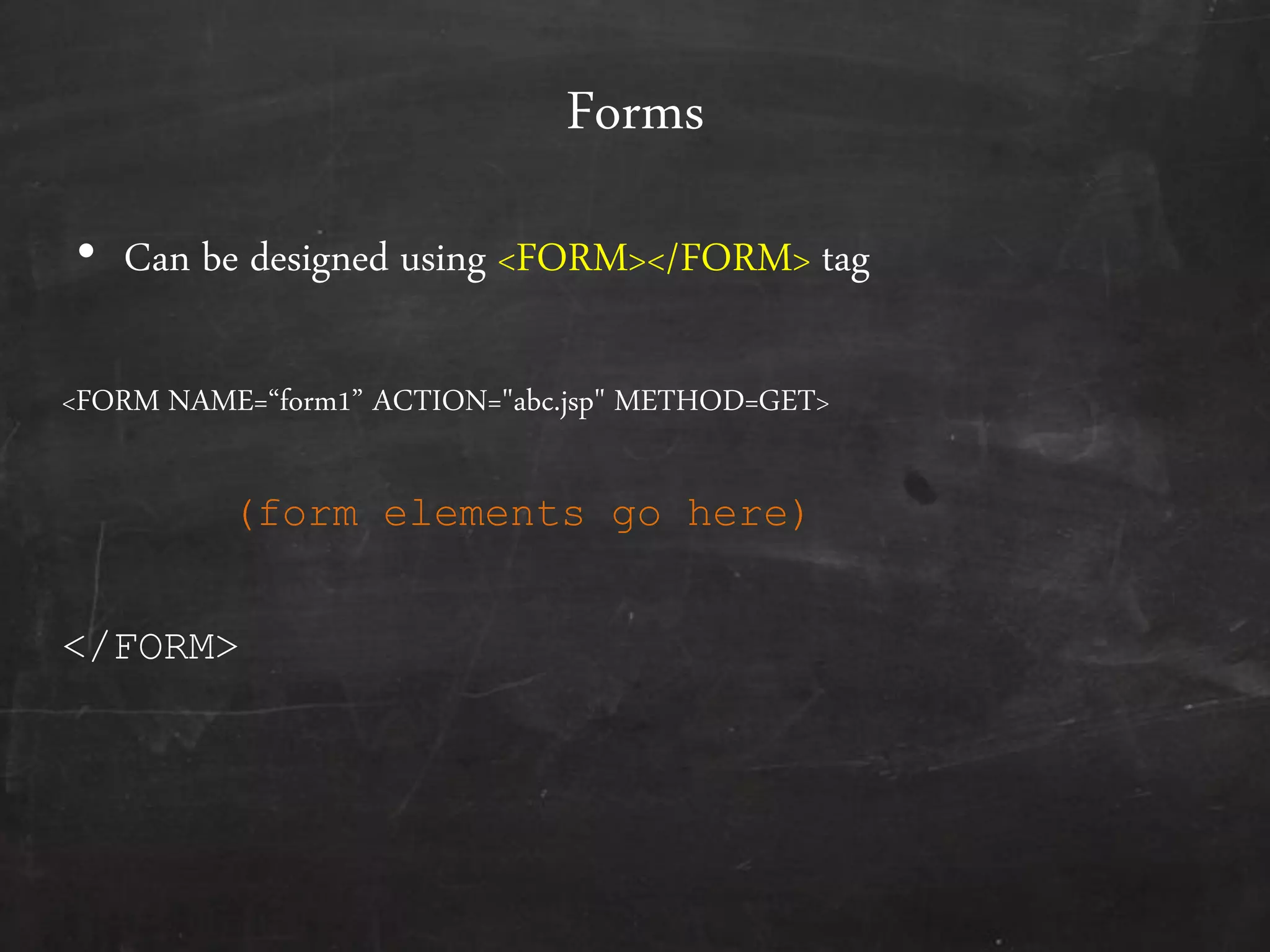 Forms
• Can be designed using <FORM></FORM> tag
<FORM NAME=‚form1‛ ACTION="abc.jsp" METHOD=GET>
</FORM>
(form elements go here)
 
