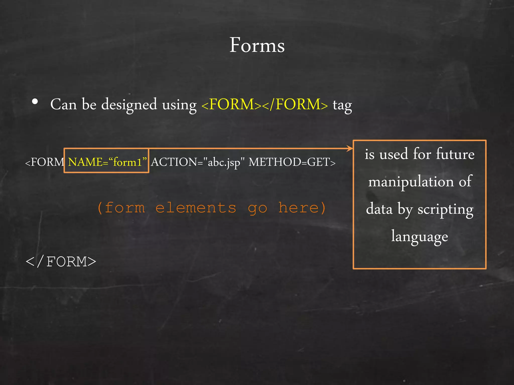 Forms
• Can be designed using <FORM></FORM> tag
<FORM NAME=‚form1‛ ACTION="abc.jsp" METHOD=GET>
</FORM>
(form elements go here)
is used for future
manipulation of
data by scripting
language
 