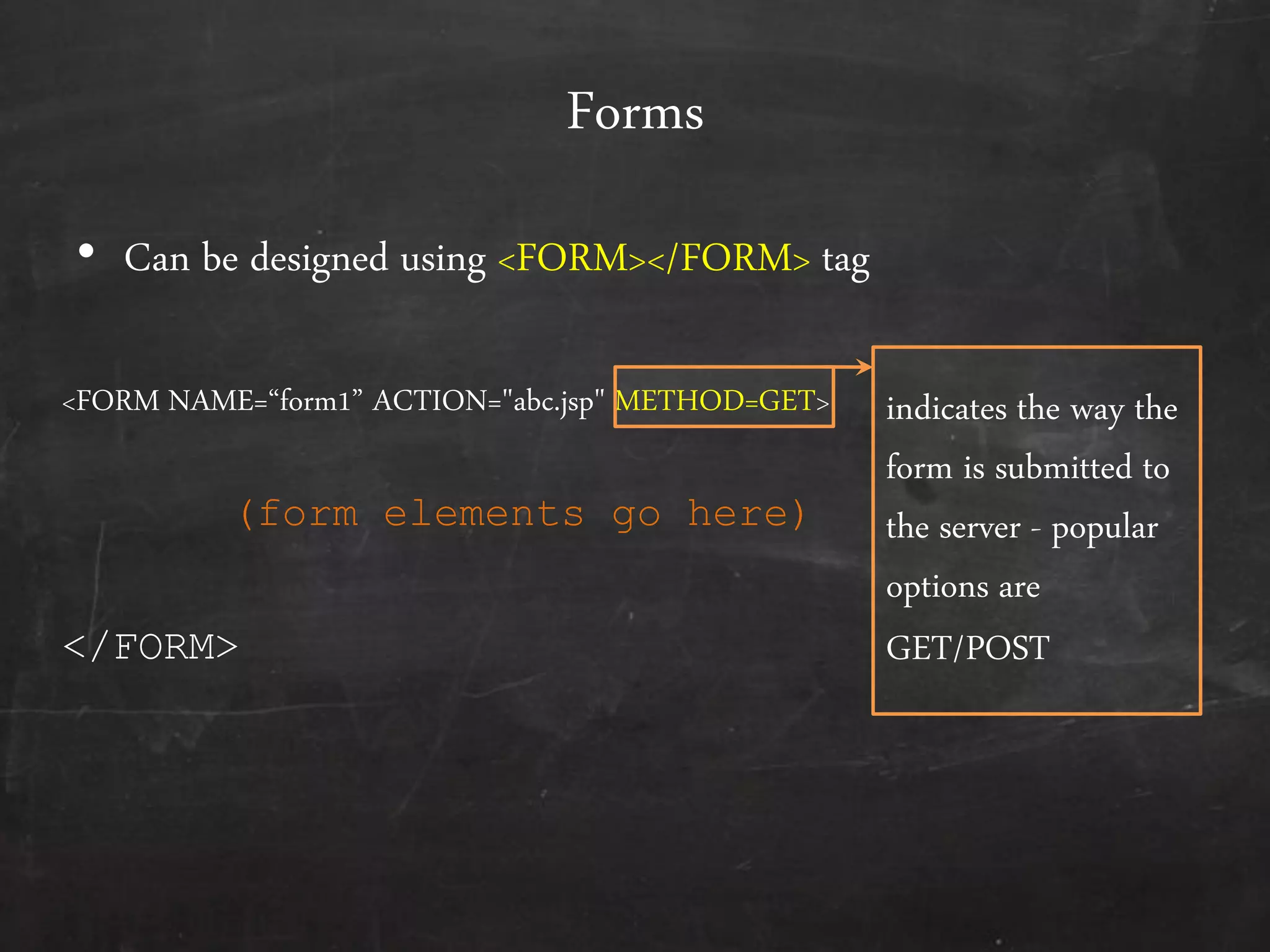 Forms
• Can be designed using <FORM></FORM> tag
<FORM NAME=‚form1‛ ACTION="abc.jsp" METHOD=GET>
</FORM>
(form elements go here)
indicates the way the
form is submitted to
the server - popular
options are
GET/POST
 