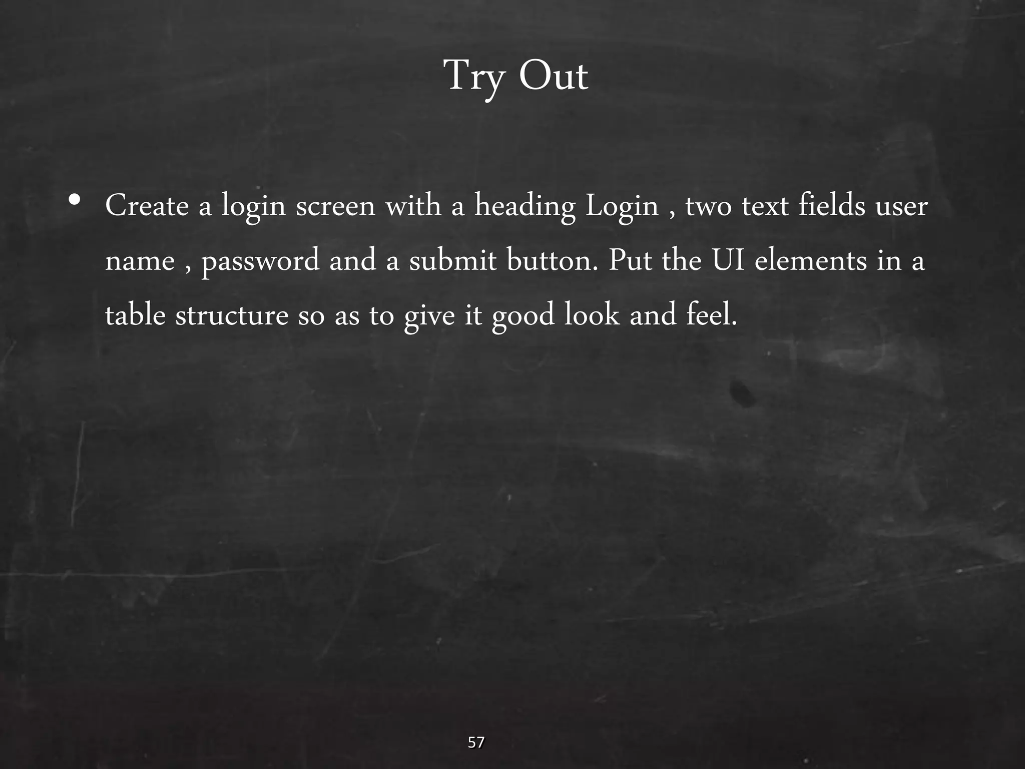 57
Try Out
• Create a login screen with a heading Login , two text fields user
name , password and a submit button. Put the UI elements in a
table structure so as to give it good look and feel.
 