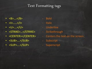 Text Formatting tags
• <B>….</B> - Bold
• <I>……</I> - Italic
• <U>….</U> - Underline
• <STRIKE>…</STRIKE> - Strikethrough
• <CENTER></CENTER> - Centers the text on the screen.
• <SUB>….</SUB> - Subscript
• <SUP>….</SUP> - Superscript
22
 