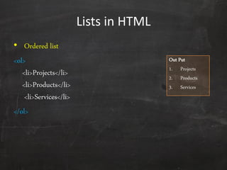Lists in HTML
• Ordered list
<ol>
<li>Projects</li>
<li>Products</li>
<li>Services</li>
</ol>
Out Put
1. Projects
2. Products
3. Services
 