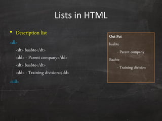 Lists in HTML
• Description list
<dl>
<dt> baabte</dt>
<dd> - Parent company</dd>
<dt> baabte</dt>
<dd> - Training division</dd>
</dl>
Out Put
baabte
- Parent company
Baabte
- Training division
 