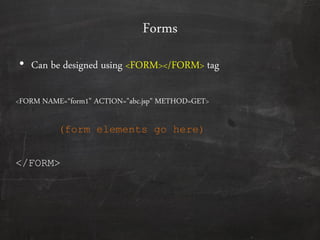 Forms
• Can be designed using <FORM></FORM> tag
<FORM NAME=‚form1‛ ACTION="abc.jsp" METHOD=GET>
</FORM>
(form elements go here)
 