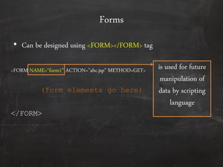 Forms
• Can be designed using <FORM></FORM> tag
<FORM NAME=‚form1‛ ACTION="abc.jsp" METHOD=GET>
</FORM>
(form elements go here)
is used for future
manipulation of
data by scripting
language
 