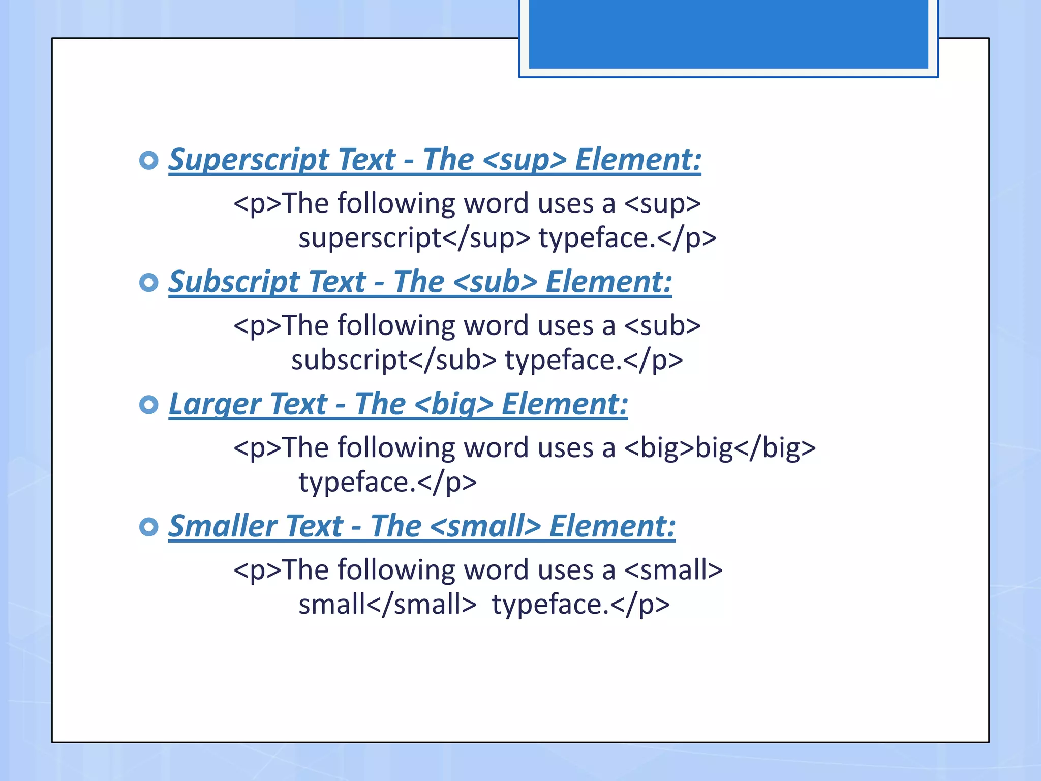  Superscript Text - The <sup> Element:
<p>The following word uses a <sup>
superscript</sup> typeface.</p>
 Subscript Text - The <sub> Element:
<p>The following word uses a <sub>
subscript</sub> typeface.</p>
 Larger Text - The <big> Element:
<p>The following word uses a <big>big</big>
typeface.</p>
 Smaller Text - The <small> Element:
<p>The following word uses a <small>
small</small> typeface.</p>
 
