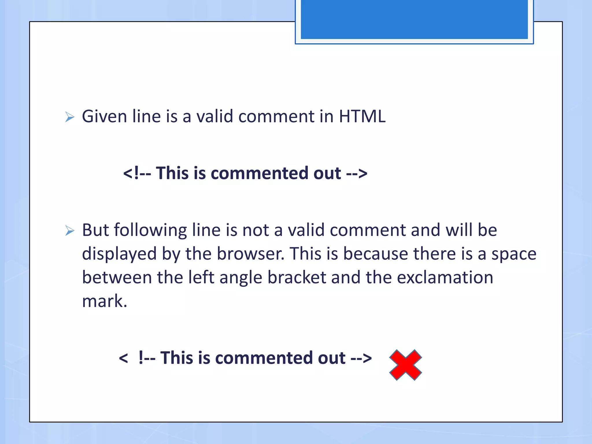  Given line is a valid comment in HTML
<!-- This is commented out -->
 But following line is not a valid comment and will be
displayed by the browser. This is because there is a space
between the left angle bracket and the exclamation
mark.
< !-- This is commented out -->
 