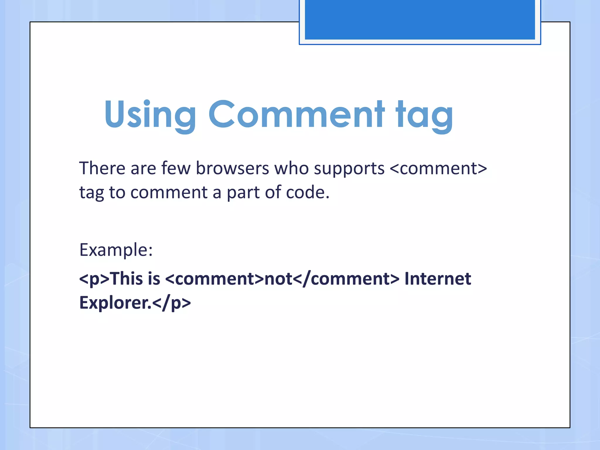 Using Comment tag
There are few browsers who supports <comment>
tag to comment a part of code.
Example:
<p>This is <comment>not</comment> Internet
Explorer.</p>
 