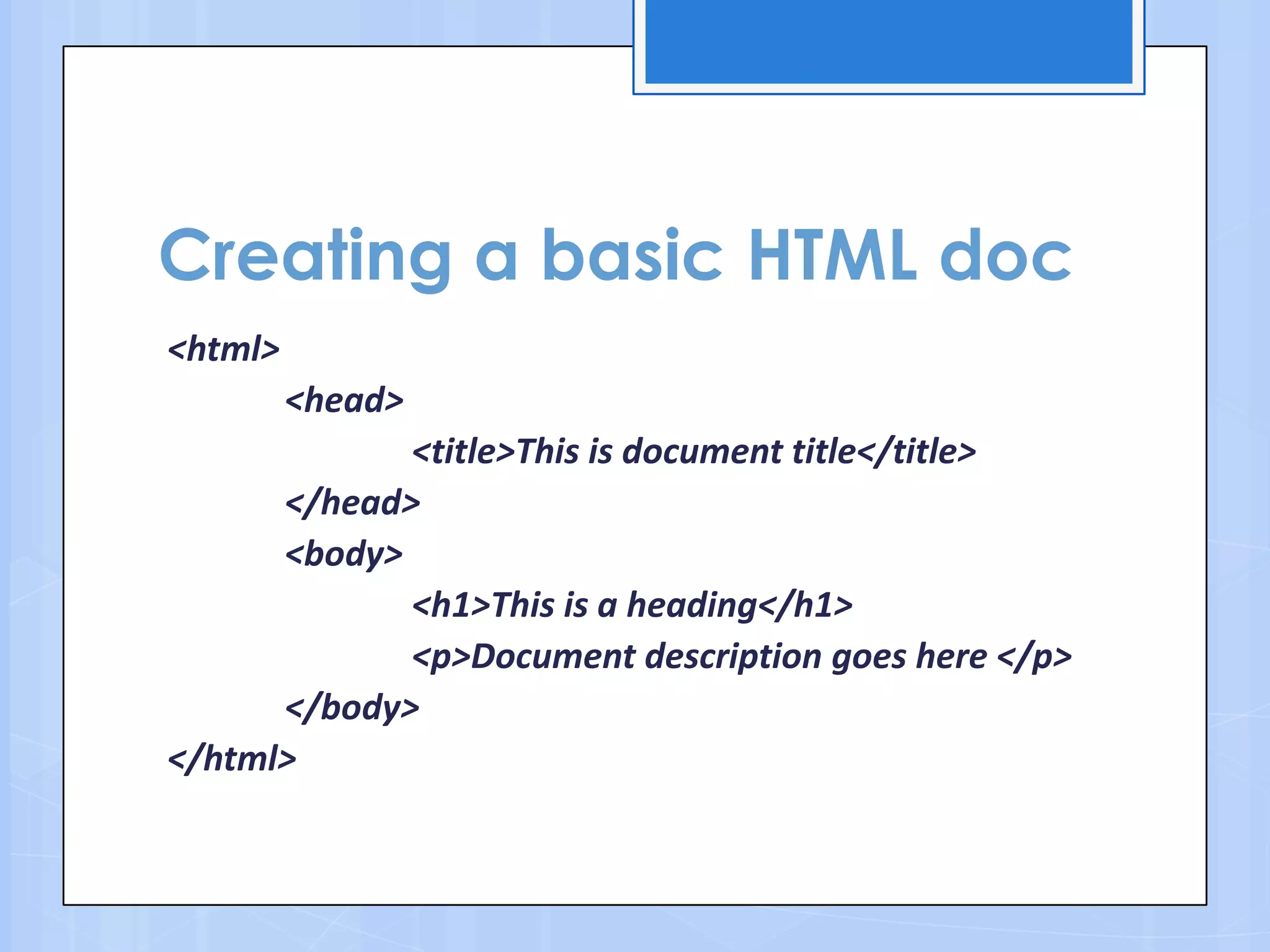 Creating a basic HTML doc
<html>
<head>
<title>This is document title</title>
</head>
<body>
<h1>This is a heading</h1>
<p>Document description goes here </p>
</body>
</html>
 