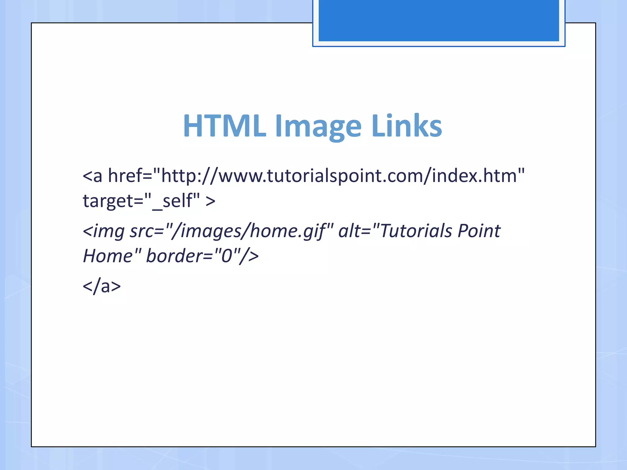 HTML Image Links
<a href="http://www.tutorialspoint.com/index.htm"
target="_self" >
<img src="/images/home.gif" alt="Tutorials Point
Home" border="0"/>
</a>
 